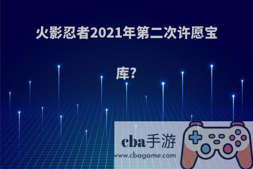 火影忍者2021年第二次许愿宝库?