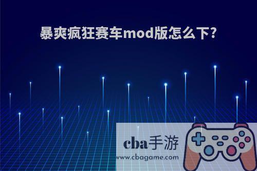 暴爽疯狂赛车mod版怎么下?