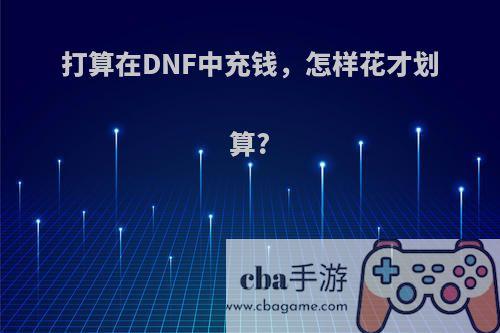 打算在DNF中充钱，怎样花才划算?