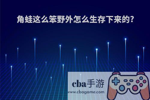 角蛙这么笨野外怎么生存下来的?