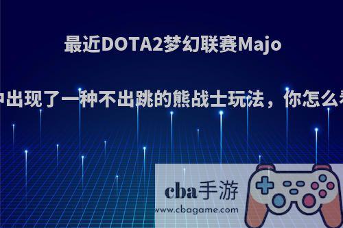 最近DOTA2梦幻联赛Major中出现了一种不出跳的熊战士玩法，你怎么看?