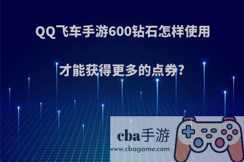 QQ飞车手游600钻石怎样使用才能获得更多的点券?