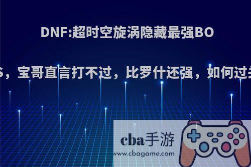 DNF:超时空旋涡隐藏最强BOOS，宝哥直言打不过，比罗什还强，如何过关?