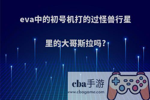 eva中的初号机打的过怪兽行星里的大哥斯拉吗?