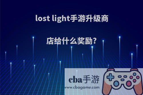 lost light手游升级商店给什么奖励?