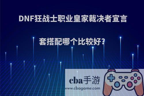 DNF狂战士职业皇家裁决者宣言套搭配哪个比较好?