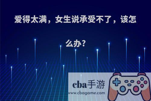 爱得太满，女生说承受不了，该怎么办?