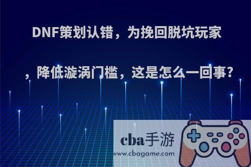 DNF策划认错，为挽回脱坑玩家，降低漩涡门槛，这是怎么一回事?