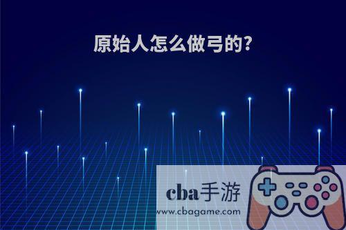 原始人怎么做弓的?