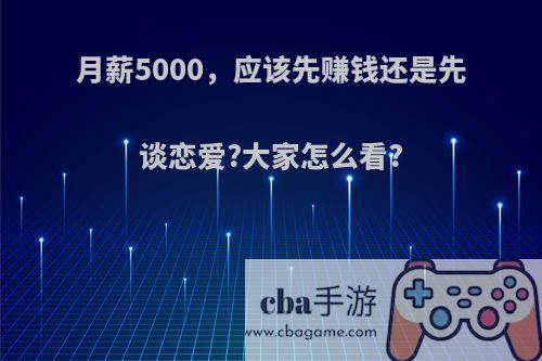 月薪5000，应该先赚钱还是先谈恋爱?大家怎么看?