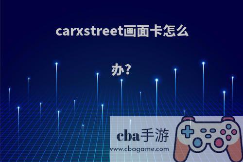 carxstreet画面卡怎么办?