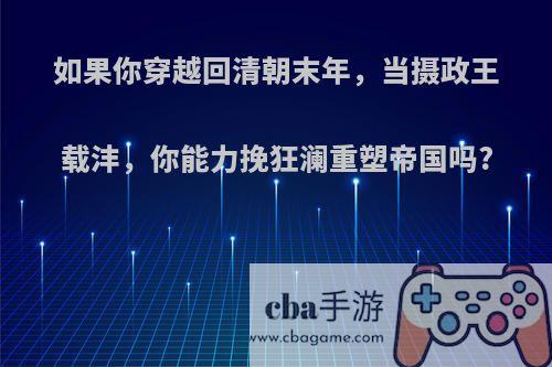 如果你穿越回清朝末年，当摄政王载沣，你能力挽狂澜重塑帝国吗?