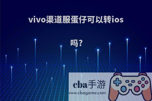 vivo渠道服蛋仔可以转ios吗?