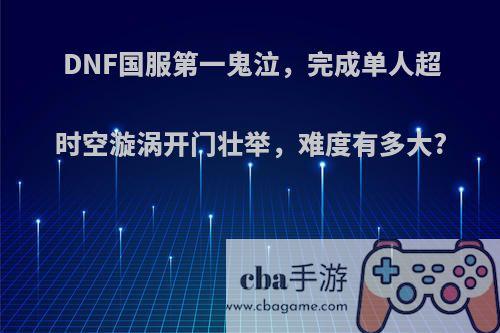 DNF国服第一鬼泣，完成单人超时空漩涡开门壮举，难度有多大?