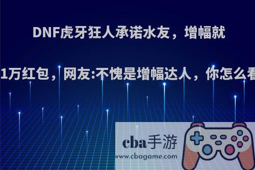 DNF虎牙狂人承诺水友，增幅就送1万红包，网友:不愧是增幅达人，你怎么看?