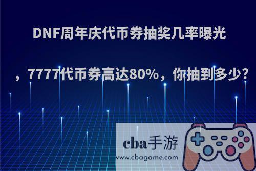 DNF周年庆代币券抽奖几率曝光，7777代币券高达80%，你抽到多少?