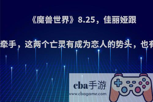 《魔兽世界》8.25，佳丽娅跟德里克牵手，这两个亡灵有成为恋人的势头，也有情感?