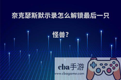 奈克瑟斯默示录怎么解锁最后一只怪兽?