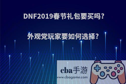 DNF2019春节礼包要买吗?外观党玩家要如何选择?