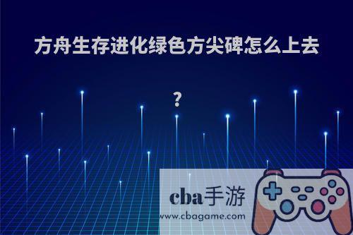 方舟生存进化绿色方尖碑怎么上去?