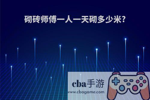 砌砖师傅一人一天砌多少米?