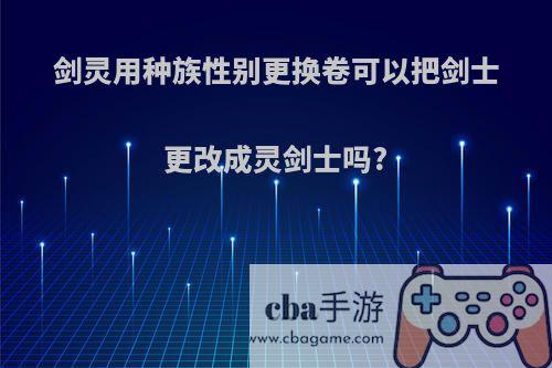 剑灵用种族性别更换卷可以把剑士更改成灵剑士吗?