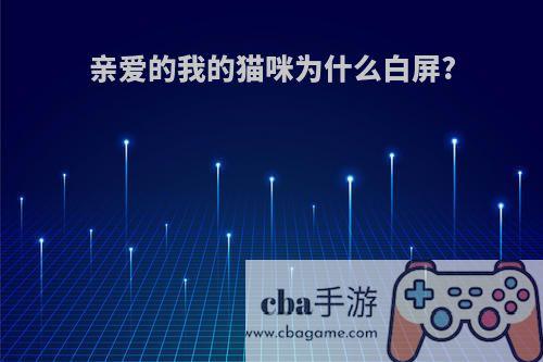 亲爱的我的猫咪为什么白屏?