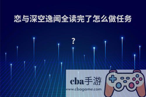 恋与深空逸闻全读完了怎么做任务?