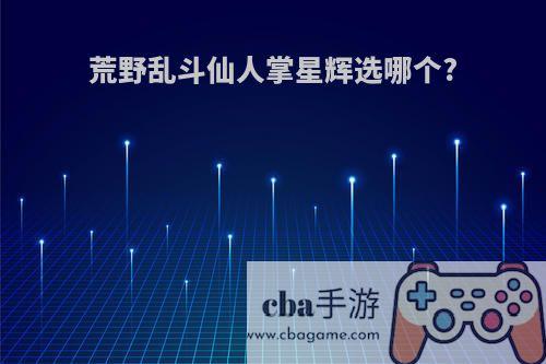 荒野乱斗仙人掌星辉选哪个?