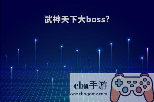 武神天下大boss?