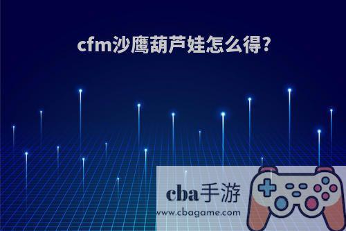 cfm沙鹰葫芦娃怎么得?