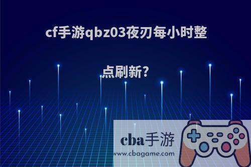 cf手游qbz03夜刃每小时整点刷新?