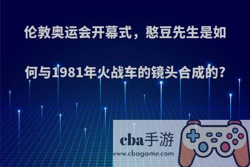 伦敦奥运会开幕式，憨豆先生是如何与1981年火战车的镜头合成的?