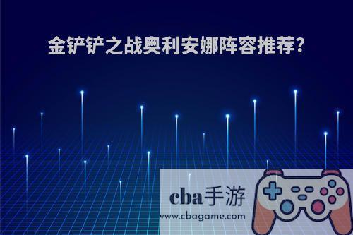 金铲铲之战奥利安娜阵容推荐?