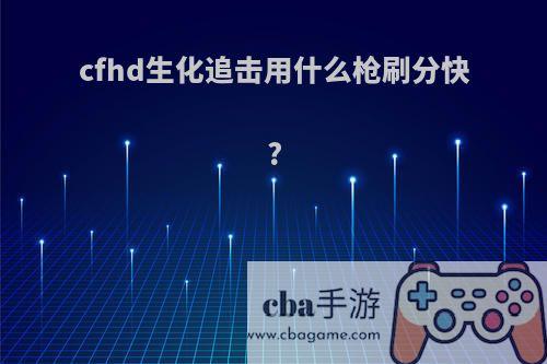 cfhd生化追击用什么枪刷分快?