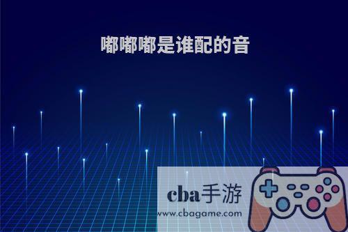 嘟嘟嘟是谁配的音