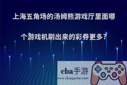上海五角场的汤姆熊游戏厅里面哪个游戏机刷出来的彩券更多?