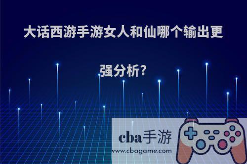 大话西游手游女人和仙哪个输出更强分析?