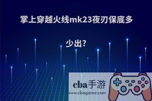 掌上穿越火线mk23夜刃保底多少出?