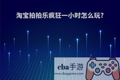 淘宝拍拍乐疯狂一小时怎么玩?