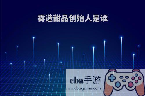 雾造甜品创始人是谁