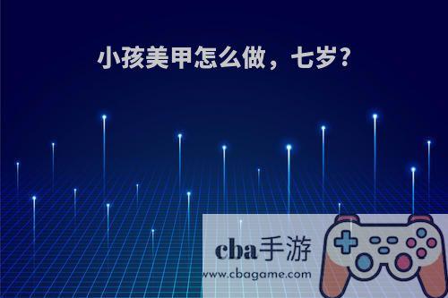 小孩美甲怎么做，七岁?