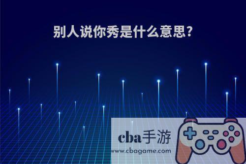 别人说你秀是什么意思?