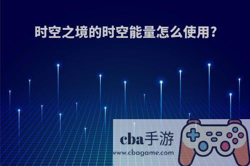 时空之境的时空能量怎么使用?