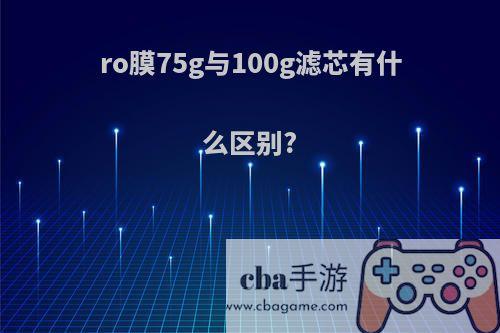 ro膜75g与100g滤芯有什么区别?