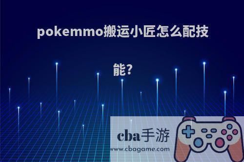 pokemmo搬运小匠怎么配技能?