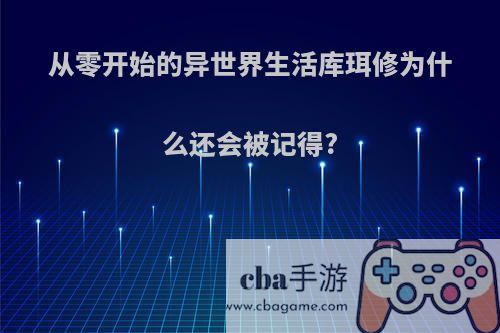 从零开始的异世界生活库珥修为什么还会被记得?