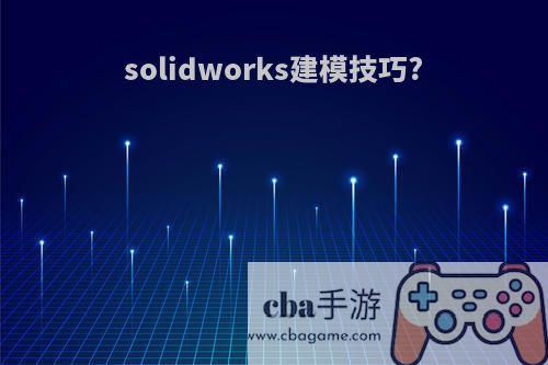 solidworks建模技巧?