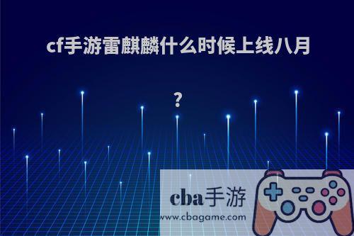 cf手游雷麒麟什么时候上线八月?