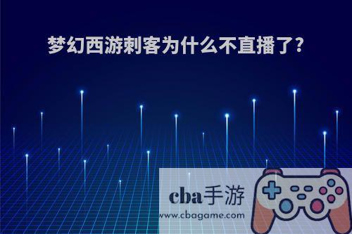 梦幻西游刺客为什么不直播了?